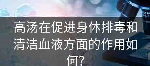 高汤在促进身体排毒和清洁血液方面的作用如何？